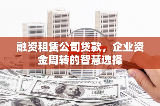 新建融资租赁公司贷款，企业资金周转的智慧选择