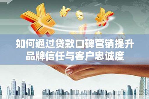 新建如何通过贷款口碑营销提升品牌信任与客户忠诚度