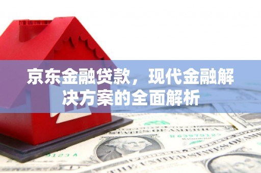 新建京东金融贷款，现代金融解决方案的全面解析