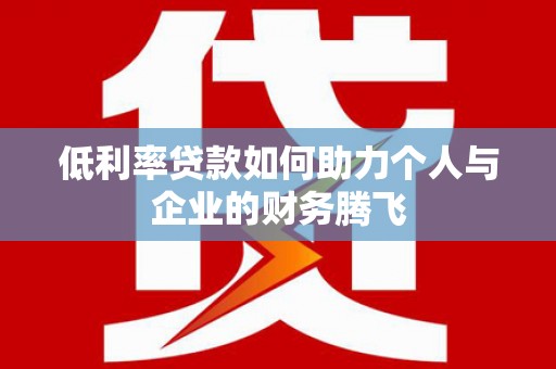 新建低利率贷款如何助力个人与企业的财务腾飞