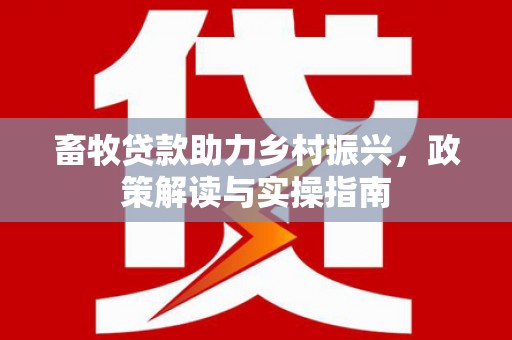 新建畜牧贷款助力乡村振兴，政策解读与实操指南