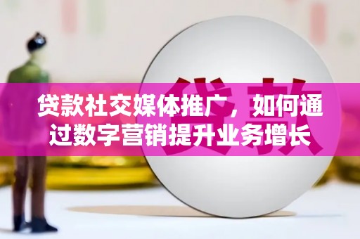 新建贷款社交媒体推广，如何通过数字营销提升业务增长