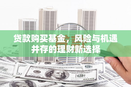 新建贷款购买基金，风险与机遇并存的理财新选择
