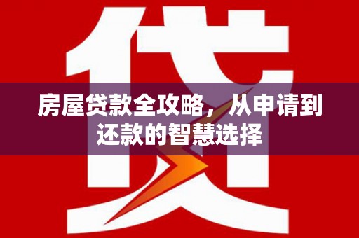 新建房屋贷款全攻略，从申请到还款的智慧选择
