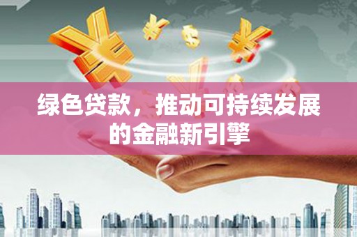 新建绿色贷款，推动可持续发展的金融新引擎