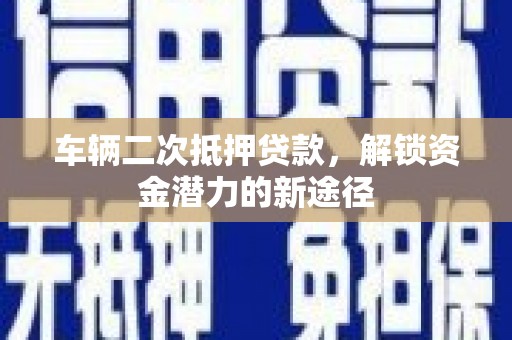 新建车辆二次抵押贷款，解锁资金潜力的新途径