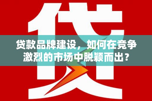 新建贷款品牌建设，如何在竞争激烈的市场中脱颖而出？