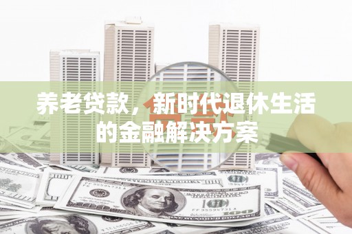 新建养老贷款，新时代退休生活的金融解决方案