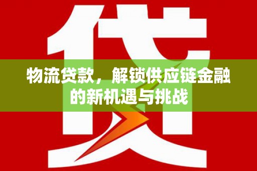 新建物流贷款，解锁供应链金融的新机遇与挑战