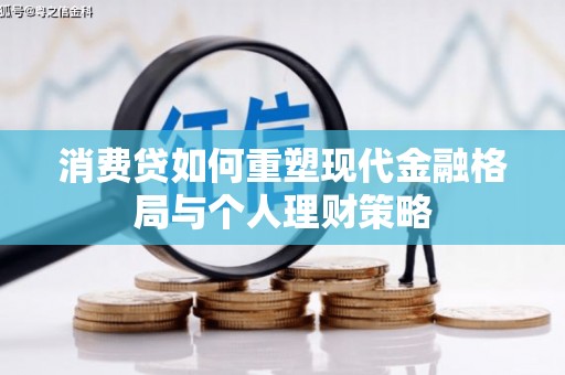 新建消费贷如何重塑现代金融格局与个人理财策略