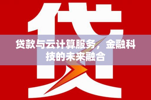 新建贷款与云计算服务，金融科技的未来融合