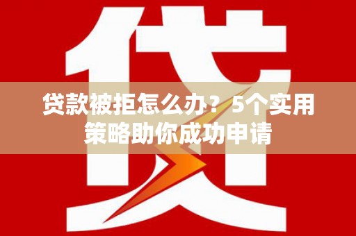 新建贷款被拒怎么办？5个实用策略助你成功申请