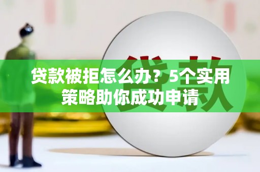 新建贷款被拒怎么办？5个实用策略助你成功申请