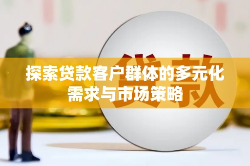 新建探索贷款客户群体的多元化需求与市场策略