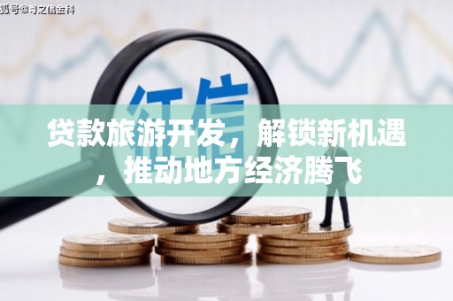 新建贷款旅游开发，解锁新机遇，推动地方经济腾飞