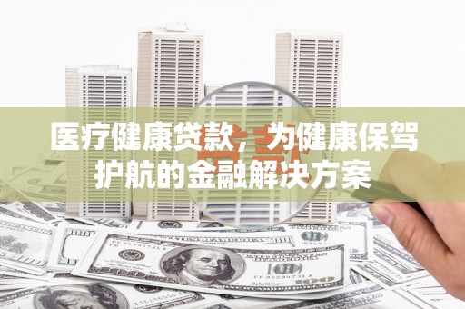 新建医疗健康贷款，为健康保驾护航的金融解决方案