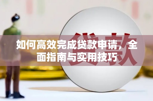 新建如何高效完成贷款申请，全面指南与实用技巧