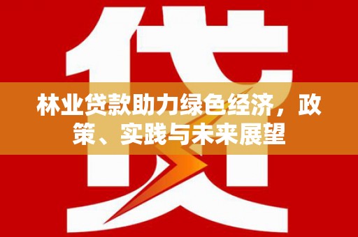 新建林业贷款助力绿色经济，政策、实践与未来展望