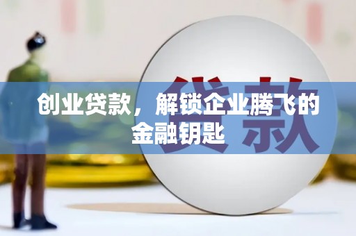 新建创业贷款，解锁企业腾飞的金融钥匙