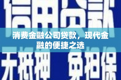 新建消费金融公司贷款，现代金融的便捷之选