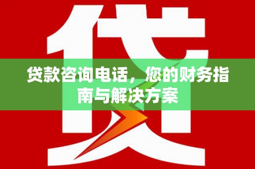 新建贷款咨询电话，您的财务指南与解决方案