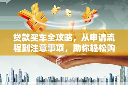 新建贷款买车全攻略，从申请流程到注意事项，助你轻松购车