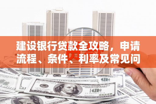 新建建设银行贷款全攻略，申请流程、条件、利率及常见问题解答