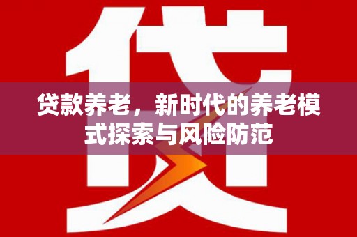 新建贷款养老，新时代的养老模式探索与风险防范