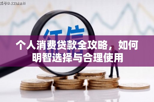 新建个人消费贷款全攻略，如何明智选择与合理使用