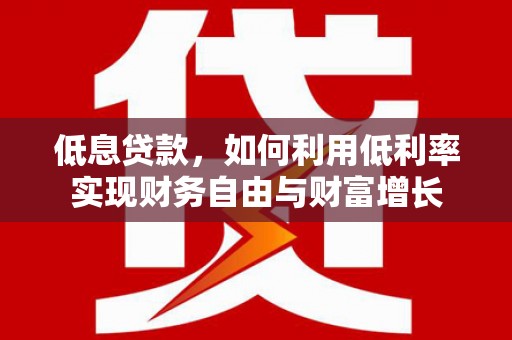 新建低息贷款，如何利用低利率实现财务自由与财富增长