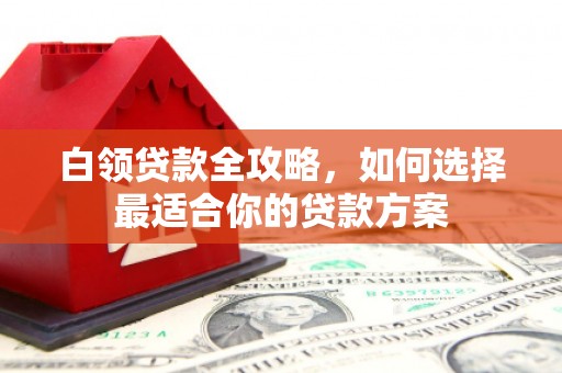 新建白领贷款全攻略，如何选择最适合你的贷款方案